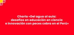 Revive la charla «Del agua al aula: desafíos en educación en ciencia e innovación con peces cebra en el Perú»